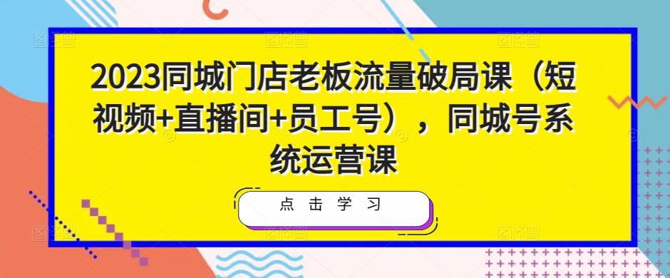 2023同城门店老板流量破局课（短视频+直播间+员工号），同城号系统运营课-闪越社