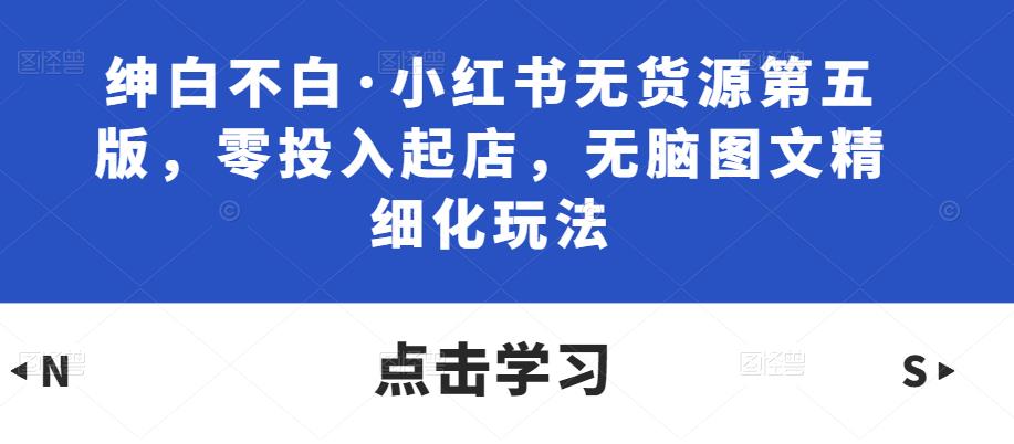 绅白不白·小红书无货源第五版，零投入起店，无脑图文精细化玩法-闪越社