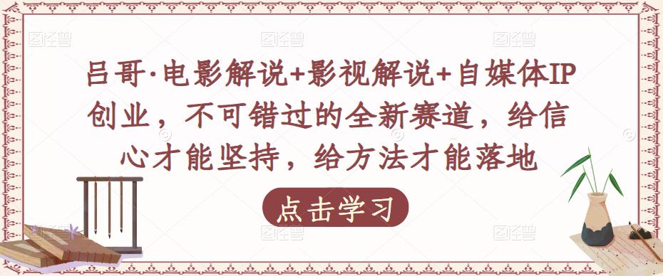 吕哥·电影解说+影视解说+自媒体IP创业，不可错过的全新赛道，给信心才能坚持，给方法才能落地-闪越社