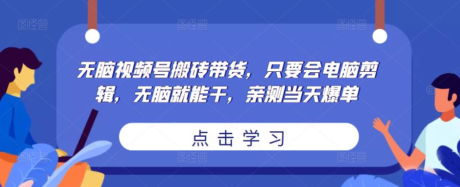 无脑视频号搬砖带货，只要会电脑剪辑，无脑就能干，亲测当天爆单-闪越社