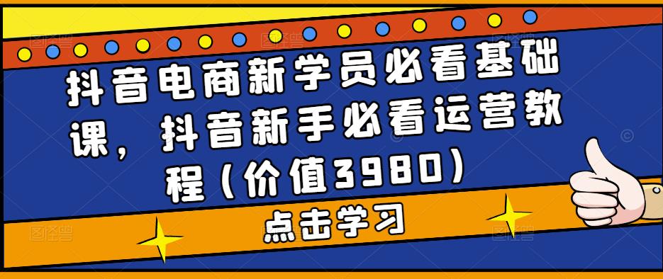 抖音电商新学员必看基础课，抖音新手必看运营教程(价值3980)-闪越社