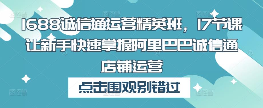 1688诚信通运营精英班，17节课让新手快速掌握阿里巴巴诚信通店铺运营-闪越社