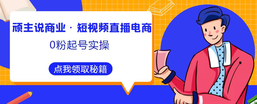 顽主说商业·短视频直播电商0粉起号实操，超800分钟超强实操干活，高效时间、快速落地拿成果-闪越社