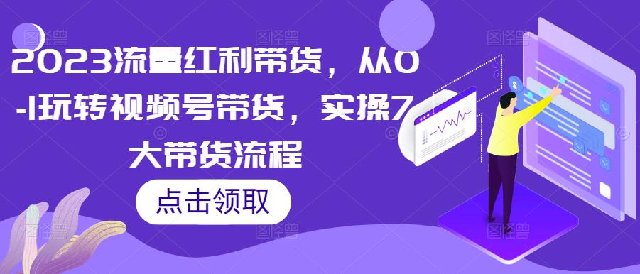 2023流量红利带货，从0-1玩转视频号带货，实操7大带货流程-闪越社