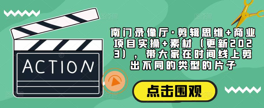 南门录像厅·剪辑思维+商业项目实操+素材（更新2023），带大家在时间线上剪出不同的类型的片子-闪越社