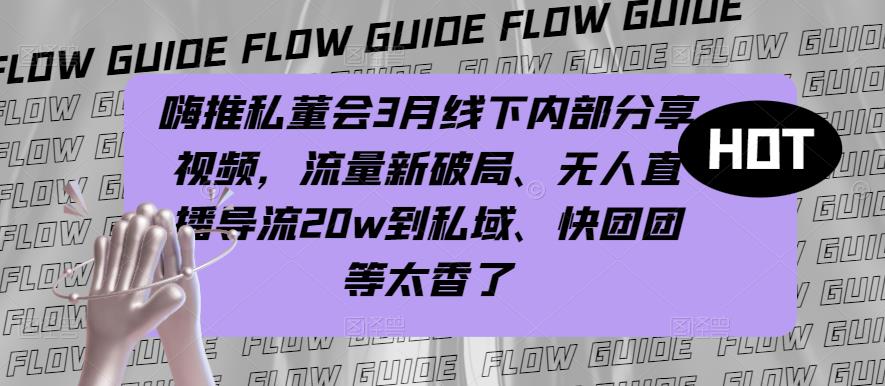 嗨推私董会3月线下内部分享视频，流量新破局、无人直播导流20w到私域、快团团等太香了-闪越社