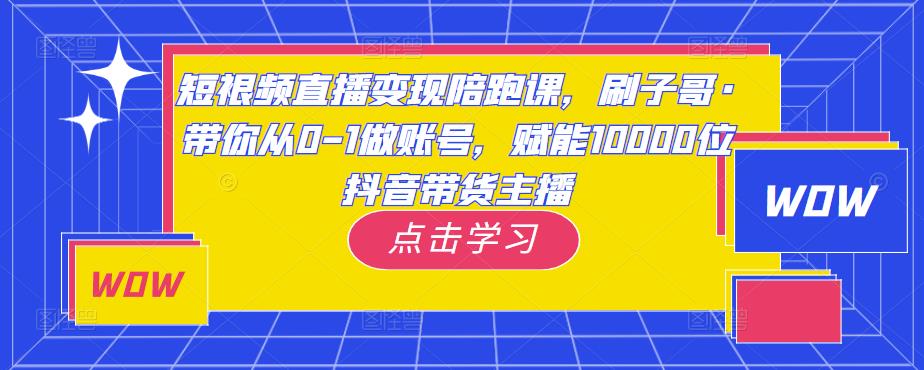 短视频直播变现陪跑课，刷子哥·带你从0-1做账号，赋能10000位抖音带货主播-闪越社