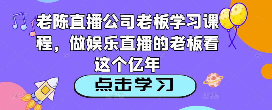 老陈直播公司老板学习课程，做娱乐直播的老板看这个-闪越社