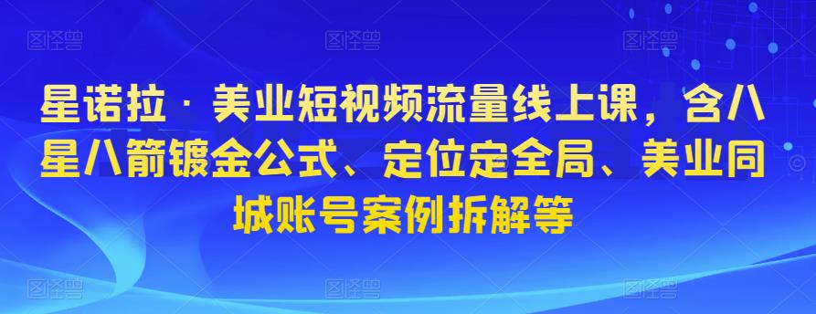星诺拉·美业短视频流量线上课，含八星八箭镀金公式、定位定全局、美业同城账号案例拆解等-闪越社