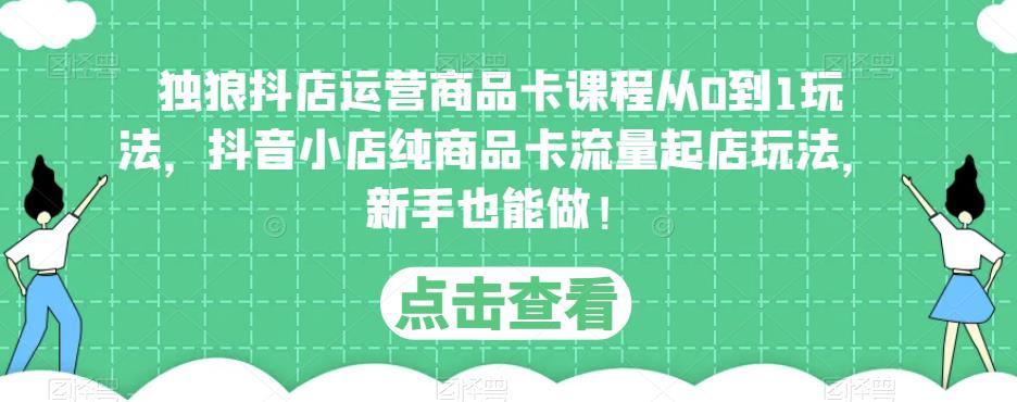 独狼抖店运营商品卡课程从0到1玩法，抖音小店纯商品卡流量起店玩法，新手也能做！-闪越社
