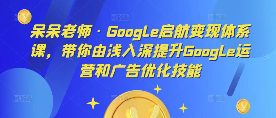 呆呆老师·Google启航变现体系课，带你由浅入深提升Google运营和广告优化技能-闪越社