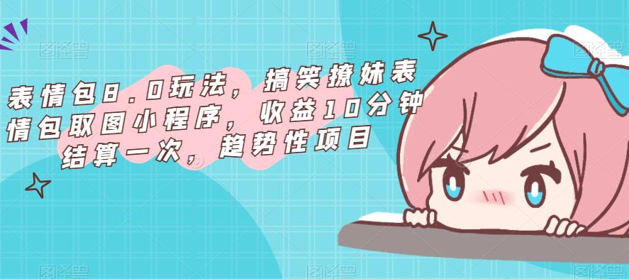 表情包8.0玩法，搞笑撩妹表情包取图小程序，收益10分钟结算一次，趋势性项目-闪越社