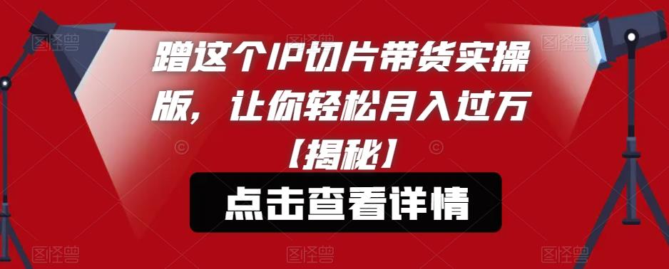 蹭这个IP切片带货实操版，让你轻松月入过万【揭秘】-闪越社