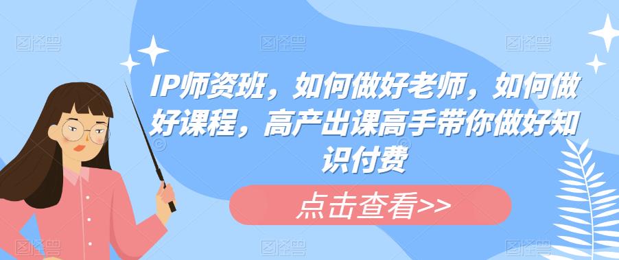 IP师资班，如何做好老师，如何做好课程，高产出课高手带你做好知识付费-闪越社