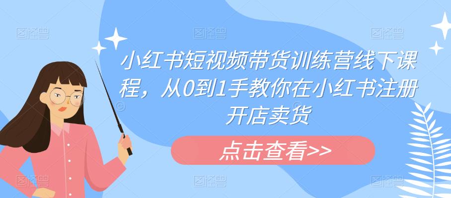 小红书短视频带货训练营线下课程，从0到1手教你在小红书注册开店卖货-闪越社