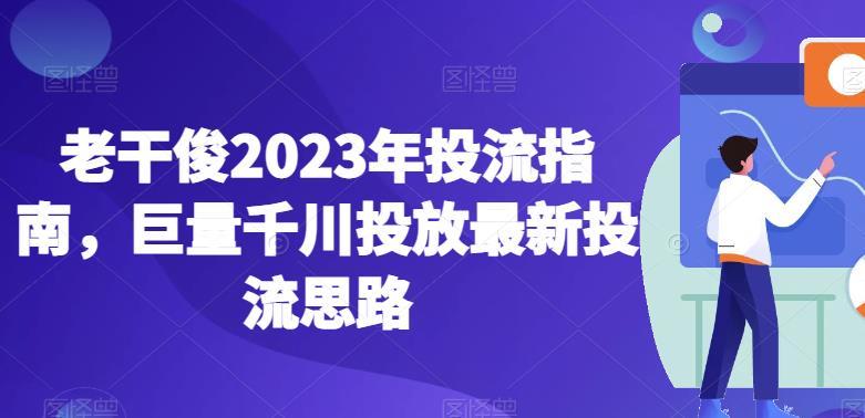 老干俊2023年投流指南，巨量千川投放最新投流思路-闪越社