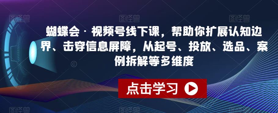 蝴蝶会·视频号线下课，帮助你扩展认知边界、击穿信息屏障，从起号、投放、选品、案例拆解等多维度-闪越社