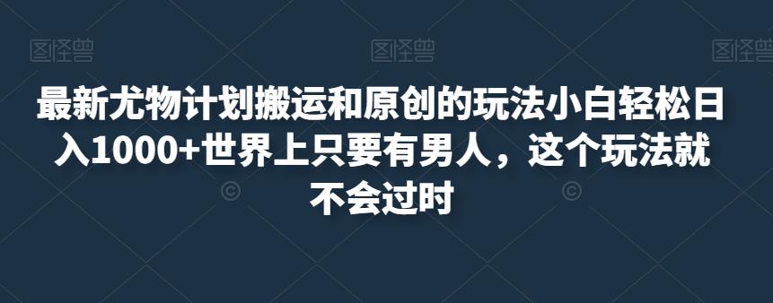 最新尤物计划搬运和原创的玩法小白轻松日入1000+世界上只要有男人，这个玩法就不会过时【揭秘】-闪越社
