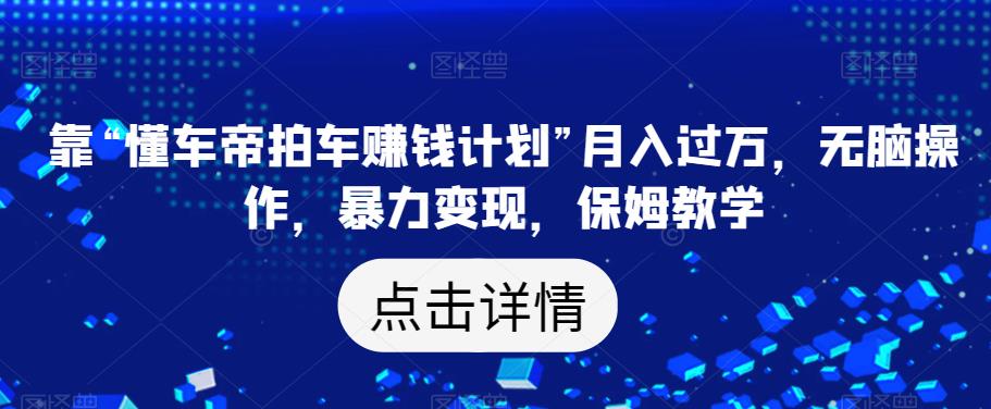 靠“懂车帝拍车赚钱计划”月入过万，无脑操作，暴力变现，保姆教学【揭秘】-闪越社