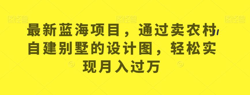 最新蓝海项目，通过卖农村自建别墅的设计图，轻松实现月入过万【揭秘】-闪越社