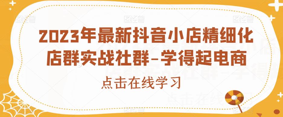 2023年最新抖音小店精细化店群实战社群-学得起电商-闪越社
