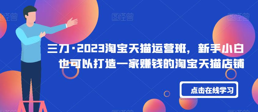 三刀·2023淘宝天猫运营班，新手小白也可以打造一家赚钱的淘宝天猫店铺-闪越社