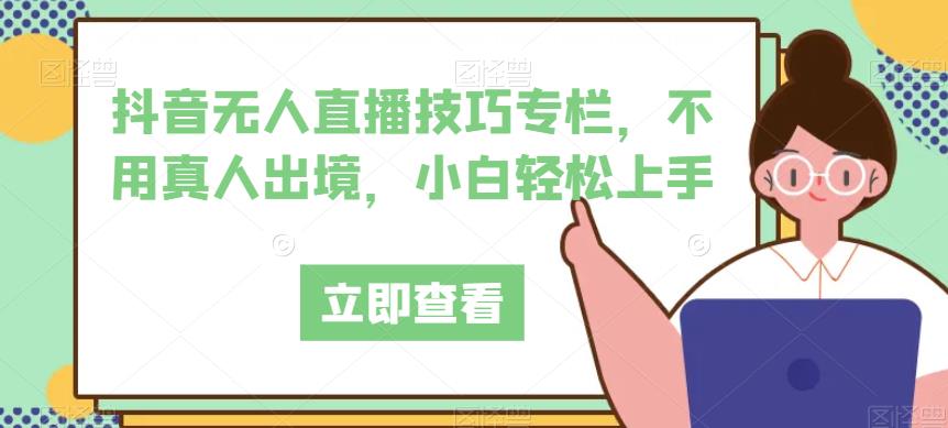 抖音无人直播技巧专栏，不用真人出境，小白轻松上手-闪越社