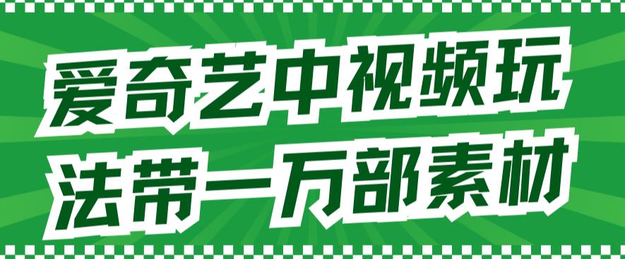 爱奇艺中视频玩法，不用担心版权问题（详情教程+一万部素材）-闪越社