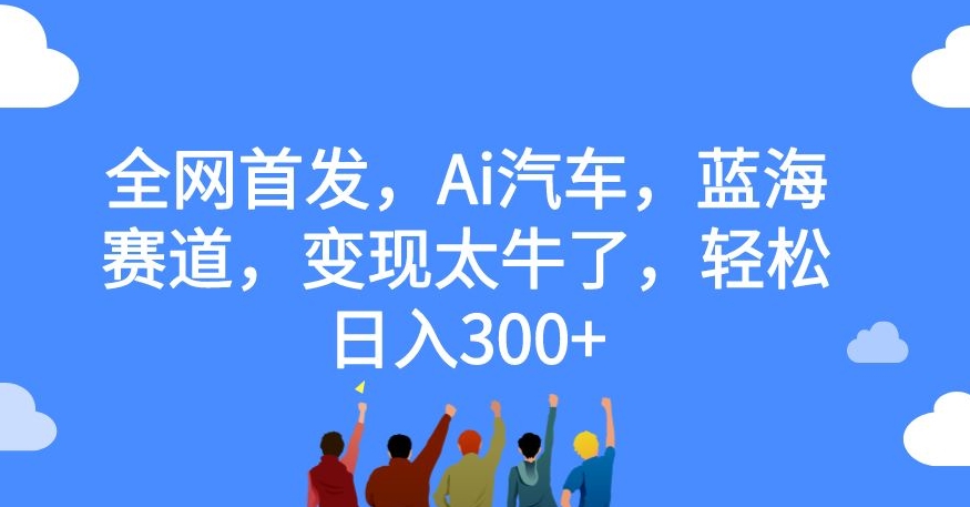 全网首发，Ai汽车，蓝海赛道，变现太牛了，轻松日入300+【揭秘】-闪越社