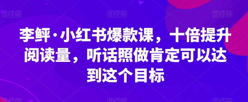 李鲆·小红书爆款课，十倍提升阅读量，听话照做肯定可以达到这个目标-闪越社