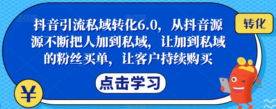 抖音引流私域转化6.0，从抖音源源不断把人加到私域，让加到私域的粉丝买单，让客户持续购买-闪越社