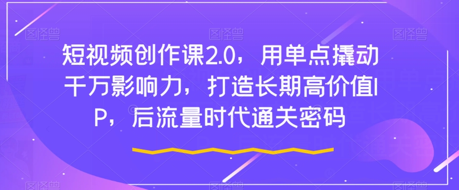 短视频创作课2.0，用单点撬动千万影响力，打造长期高价值IP，后流量时代通关密码-闪越社