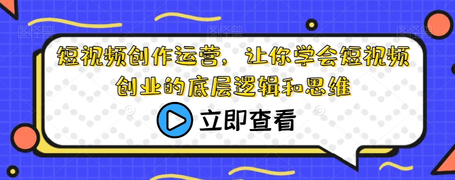 短视频创作运营，让你学会短视频创业的底层逻辑和思维-闪越社