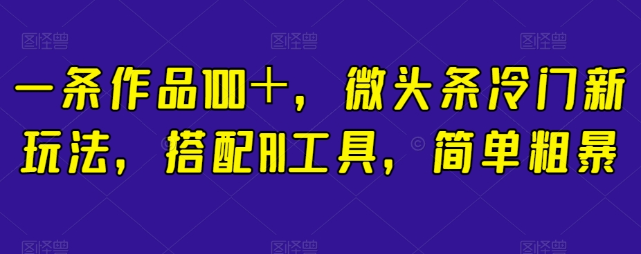 一条作品100＋，微头条冷门新玩法，搭配AI工具，简单粗暴【揭秘】-闪越社