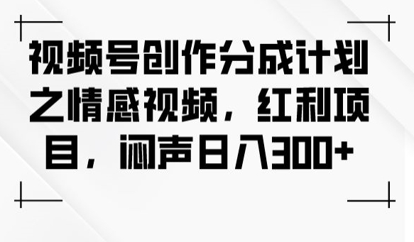 视频号创作分成计划之情感视频，红利项目，闷声日入300+-闪越社