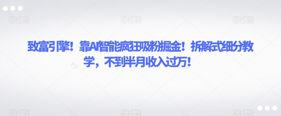 致富引擎！靠AI智能疯狂吸粉掘金！拆解式细分教学，不到半月收入过万【揭秘】-闪越社
