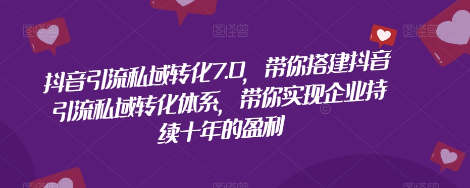 抖音引流私域转化7.0，带你搭建抖音引流私域转化体系，带你实现企业持续十年的盈利-闪越社