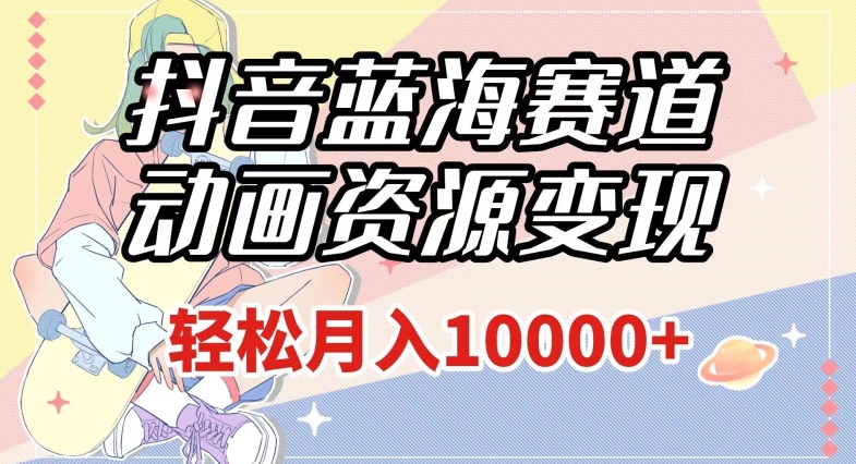 抖音蓝海赛道，动画资源变现，做的人少，轻松月入1w+（附1027G素材）【揭秘】-闪越社