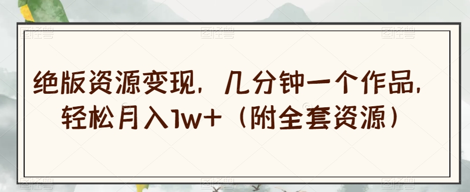 绝版资源变现，几分钟一个作品，轻松月入1w+（附全套资源）【揭秘】-闪越社
