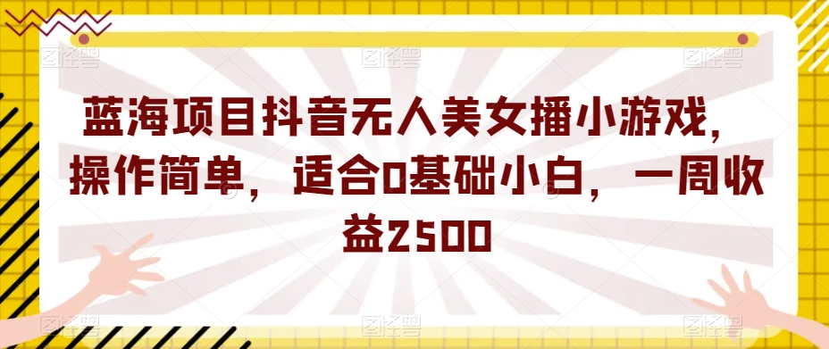 蓝海项目抖音无人美女播小游戏，操作简单，适合0基础小白，一周收益2500【揭秘】-闪越社