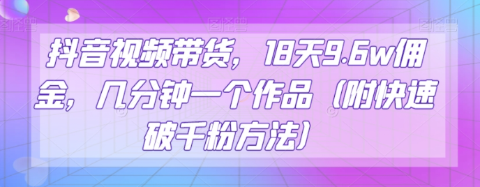 抖音视频带货，18天9.6w佣金，几分钟一个作品（附快速破千粉方法）【揭秘】-闪越社
