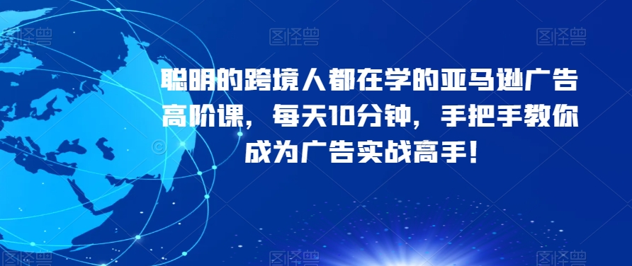 聪明的跨境人都在学的亚马逊广告高阶课，每天10分钟，手把手教你成为广告实战高手！-闪越社
