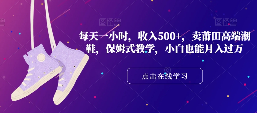 每天一小时，收入500+，卖莆田高端潮鞋，保姆式教学，小白也能月入过万【揭秘】-闪越社