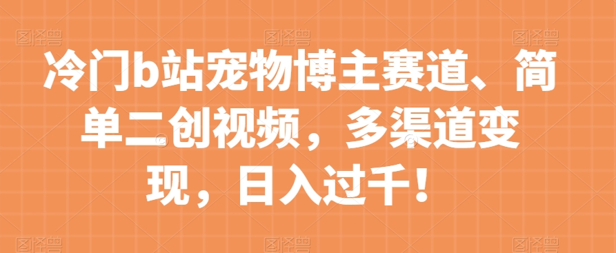 冷门b站宠物博主赛道，简单二创视频，多渠道变现，日入过千！【揭秘】-闪越社