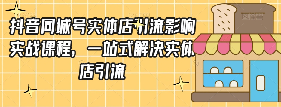 抖音同城号实体店引流营销实战课程，一站式解决实体店引流-闪越社