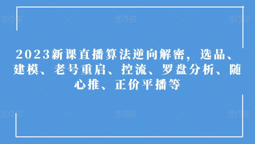 2023新课直播算法逆向解密，选品、建模、老号重启、控流、罗盘分析、随心推、正价平播等-闪越社