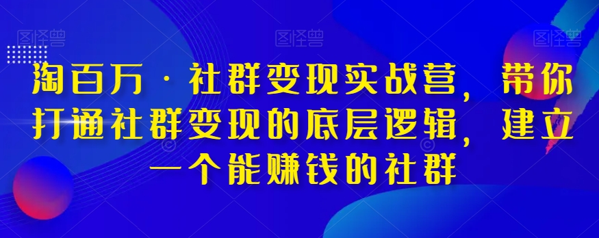 淘百万·社群变现实战营，带你打通社群变现的底层逻辑，建立一个能赚钱的社群-闪越社