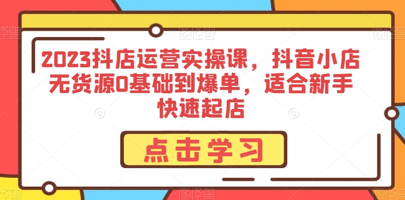 2023抖店运营实操课，抖音小店无货源0基础到爆单，适合新手快速起店-闪越社