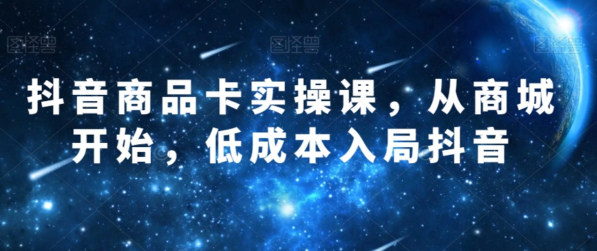 抖音商品卡实操课，从商城开始，低成本入局抖音-闪越社