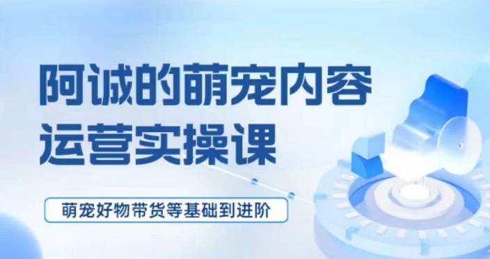 萌宠短视频运营实操课，​萌宠好物带货基础到进阶-闪越社